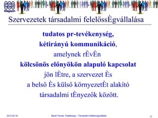 Szervezetek társadalmi felelősségvállalása tudatos pr-tevékenység,   kétirányú  kommunikáció ,  amelynek révén  kölcsönös előnyökön alapuló kapcsolat   jön  létre, a szervezet és  a belső és külső környezetét   alakító  társadalmi tényezők között. 