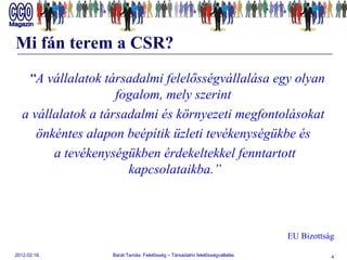 Mi fán terem a CSR? “ A vállalatok társadalmi felelősségvállalása egy olyan fogalom, mely szerint  a vállalatok a társadalmi és környezeti megfontolásokat  önkéntes alapon beépítik üzleti tevékenységükbe és  a tevékenységükben érdekeltekkel fenntartott kapcsolataikba.” EU Bizottság 