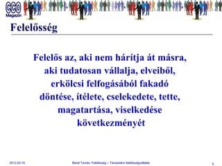 Felelősség Felelős az, aki nem hárítja át másra,  aki tudatosan vállalja, elveiből,  erkölcsi felfogásából fakadó  döntése, ítélete, cselekedete, tette,  magatartása, viselkedése  következményét 