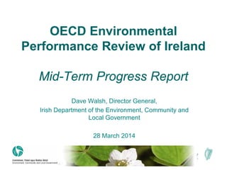 OECD Environmental
Performance Review of Ireland
Mid-Term Progress Report
Dave Walsh, Director General,
Irish Department of the Environment, Community and
Local Government
28 March 2014
 