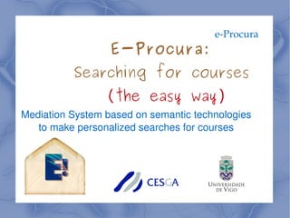 e-Procura Mediation System based on semantic technologies to make personalized searches for courses E-Procura:  Searching for courses  (the easy way) 