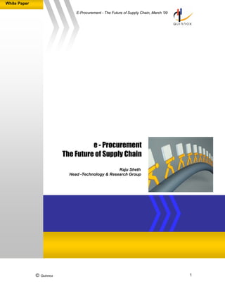 White Paper

                               E-Procurement - The Future of Supply Chain, March ’09




                                    e - Procurement
                          The Future of Supply Chain
                                                   Raju Sheth
                            Head -Technology & Research Group




              © Quinnox                                                                1
 