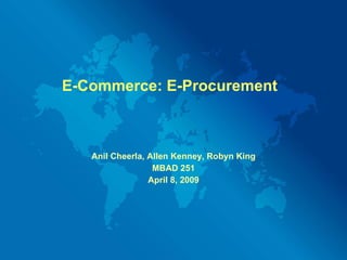 E-Commerce: E-Procurement Anil Cheerla, Allen Kenney, Robyn King MBAD 251 April 8, 2009 