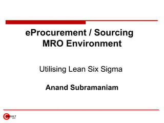 eProcurement / Sourcing
MRO Environment
Utilising Lean Six Sigma
Anand Subramaniam
 