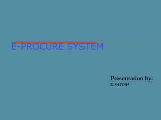 E-PROCURE SYSTEM
Presentation by:
D.SATISH
 