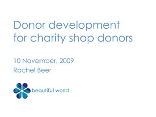 Donor development  for charity shop donors 10 November, 2009 Rachel Beer 