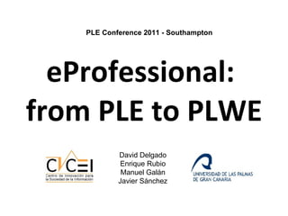 eProfessional:  from PLE to PLWE PLE Conference 2011 - Southampton David Delgado Enrique Rubio Manuel Galán Javier Sánchez 