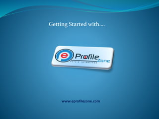 Getting Started with….
www.eprofilezone.com
 