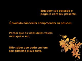 Esquecer seu passado e
pagá-lo com seu presente.
É proibido não tentar compreender as pessoas,
Pensar que as vidas delas valem
mais que a sua,
Não saber que cada um tem
seu caminho e sua sorte.
 
