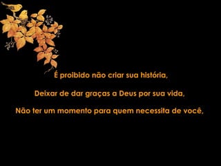 É proibido não criar sua história,
Deixar de dar graças a Deus por sua vida,
Não ter um momento para quem necessita de você,
 