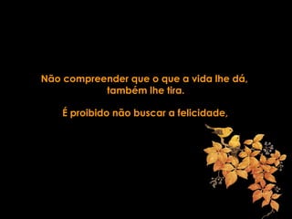 Não compreender que o que a vida lhe dá,
também lhe tira.
É proibido não buscar a felicidade,
 