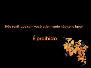Não sentir que sem você este mundo não seria igual!
É proibido
 