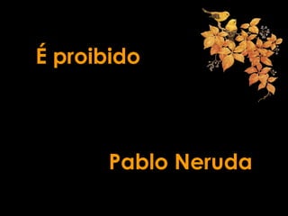 É proibido
Pablo Neruda
 