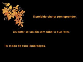 É proibido chorar sem aprender,
Levantar-se um dia sem saber o que fazer,
Ter medo de suas lembranças.
 