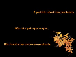 Não transformar sonhos em realidade.
É proibido não rir dos problemas,
Não lutar pelo que se quer,
 