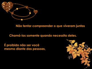 Não tentar compreender o que viveram juntos
Chamá-los somente quando necessita deles.
É proibido não ser você
mesmo diante das pessoas,
 