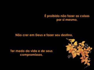É proibido não fazer as coisas
por si mesmo,
Não crer em Deus e fazer seu destino,
Ter medo da vida e de seus
compromissos,
 