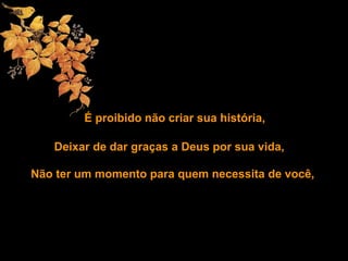 É proibido não criar sua história,
Deixar de dar graças a Deus por sua vida,
Não ter um momento para quem necessita de você,
 