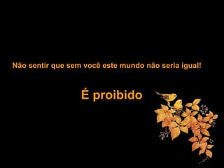 Não sentir que sem você este mundo não seria igual!
É proibido
 