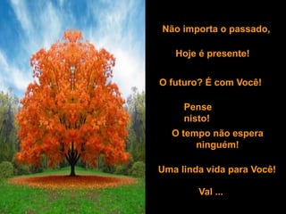 Não importa o passado,
Hoje é presente!
O futuro? É com Você!
Pense
nisto!
Uma linda vida para Você!
O tempo não espera
ninguém!
Val ...
 