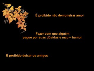 É proibido não demonstrar amor
Fazer com que alguém
pague por suas dúvidas e mau – humor.
É proibido deixar os amigos
 