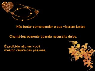 Não tentar compreender o que viveram juntos
Chamá-los somente quando necessita deles.
É proibido não ser você
mesmo diante das pessoas,
 