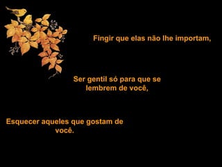 Fingir que elas não lhe importam,
Ser gentil só para que se
lembrem de você,
Esquecer aqueles que gostam de
você.
 