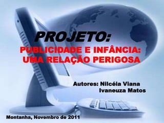 PROJETO:
    PUBLICIDADE E INFÂNCIA:
    UMA RELAÇÃO PERIGOSA

                       Autores: Nilcéia Viana
                               Ivaneuza Matos



Montanha, Novembro de 2011
 