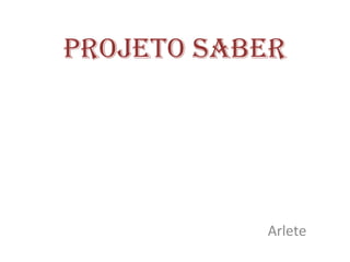 Projeto Saber




           Arlete
 