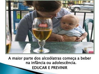 A maior parte dos alcoólatras começa a beber
na infância ou adolescência.
EDUCAR E PREVINIR
 