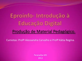 Produção de Material Pedagógico.
Cursistas: Profª Alessandra Carvalho e Profª Kátia Regina.




                       Paranaíba-MS
                           2012
 