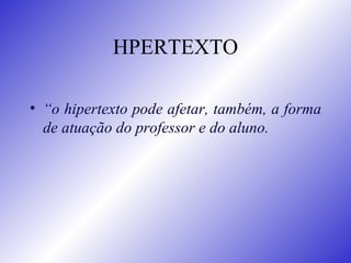 HPERTEXTO “ o hipertexto pode afetar, também, a forma de atuação do professor e do aluno.  
