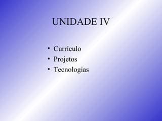UNIDADE IV Currículo Projetos Tecnologias 