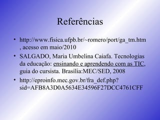 Referências http://www.fisica.ufpb.br/~romero/port/ga_tm.htm, acesso em maio/2010 SALGADO, Maria Umbelina Caiafa. Tecnologias da educação:  ensinando e aprendendo com as TIC , guia do cursista. Brasília:MEC/SED, 2008 http://eproinfo.mec.gov.br/fra_def.php?sid=AFB8A3D0A5634E34596F27DCC4761CFF 