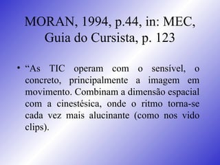 MORAN, 1994, p.44, in: MEC, Guia do Cursista, p. 123 <ul><li>“ As TIC operam com o sensível, o concreto, principalmente a ...