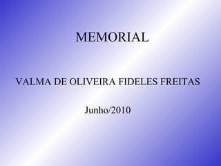 MEMORIAL VALMA DE OLIVEIRA FIDELES FREITAS Junho/2010 