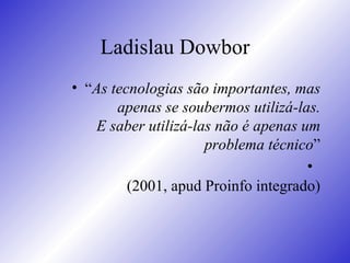 Ladislau Dowbor <ul><li>“ As tecnologias são importantes, mas apenas se soubermos utilizá-las.  E saber utilizá-las não é ...
