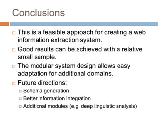 ConclusionsThis is a feasible approach for creating a web information extraction system.Good results can be achieved with a relative small sample.The modular system design allows easy adaptation for additional domains.Future directions:Schema generationBetter information integrationAdditional modules (e.g. deep linguistic analysis)