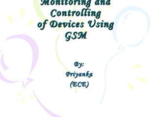 Monitoring andMonitoring and
ControllingControlling
of Devices Usingof Devices Using
GSMGSM
By:By:
PriyankaPriyanka
(ECE)(ECE)
 