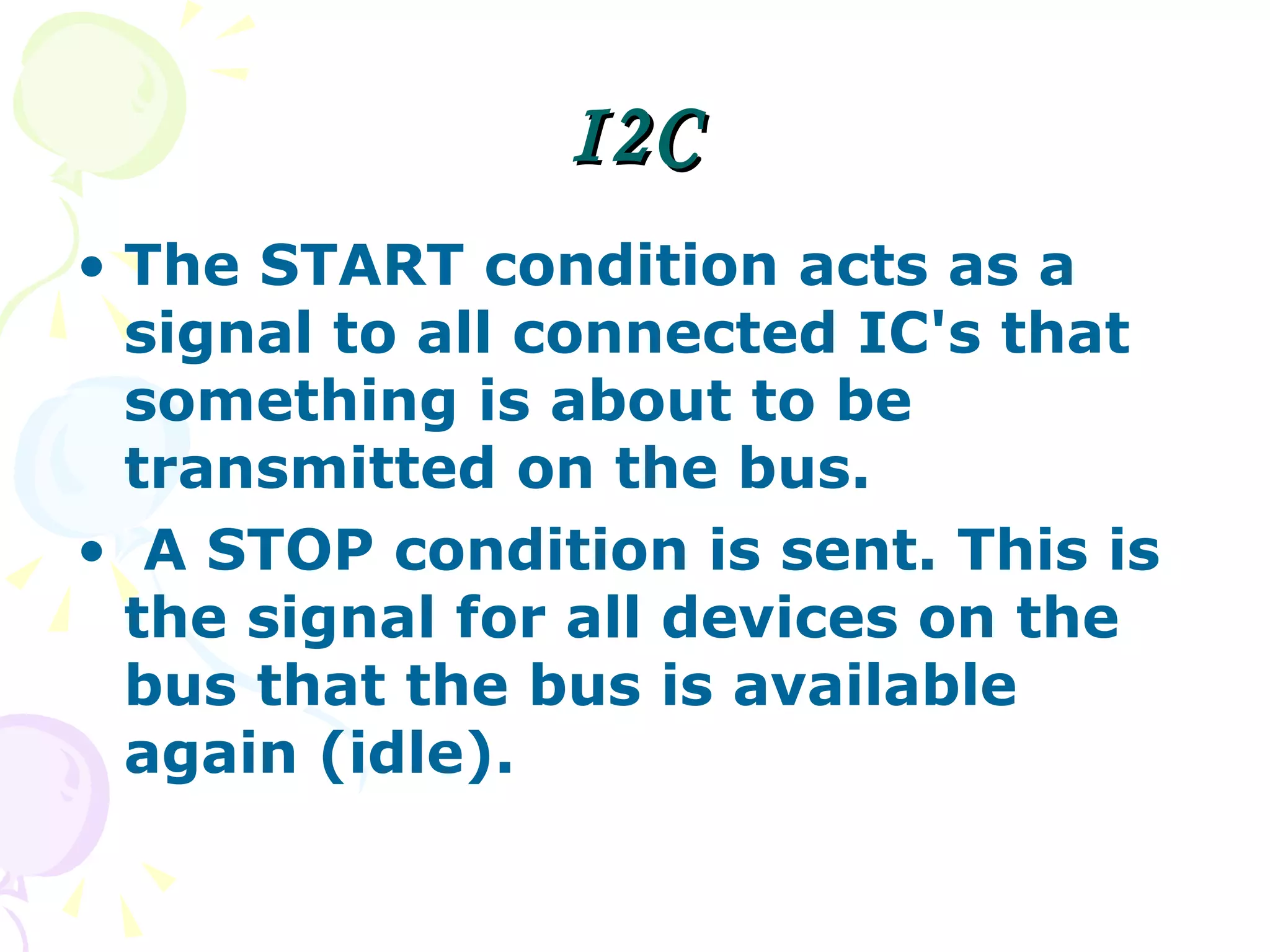 I2C The START condition acts as a signal to all connected IC's that something is about to be transmitted on the bus.  A STOP condition is sent. This is the signal for all devices on the bus that the bus is available again (idle). 