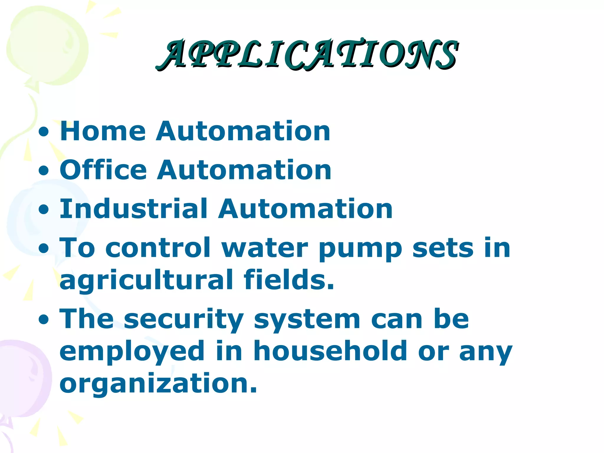 APPLICATIONS Home Automation Office Automation Industrial Automation To control water pump sets in agricultural fields. The security system can be employed in household or any organization.  