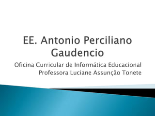EE. Antonio PercilianoGaudencio Oficina Curricular de Informática Educacional Professora Luciane Assunção Tonete 
