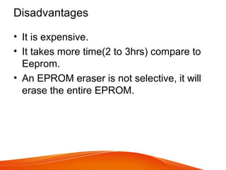 Disadvantages
• It is expensive.
• It takes more time(2 to 3hrs) compare to
Eeprom.
• An EPROM eraser is not selective, it will
erase the entire EPROM.
 