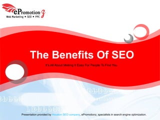 The Benefits Of SEO It’s All About Making It Easy For People To Find You Presentation provided by  Houston SEO company , ePromotionz, specialists in search engine optimization. 