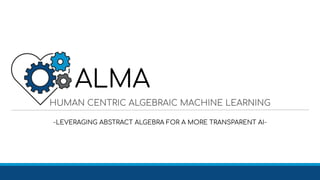 HUMAN CENTRIC ALGEBRAIC MACHINE LEARNING
-LEVERAGING ABSTRACT ALGEBRA FOR A MORE TRANSPARENT AI-
ALMA
 