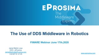 The Use of DDS Middleware in Robotics
FIWARE Webinar June 17th,2020
Jaime Martin Losa
CEO - eProsima
JaimeMartin@eProsima.com
+34 607 91 37 45
www.eprosima.com
 