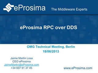 eProsima RPC over DDS
OMG Technical Meeting, Berlin
18/06/2013
Jaime Martin Losa
CEO eProsima
JaimeMartin@eProsima.com
+34 607 91 37 45 www.eProsima.com
 