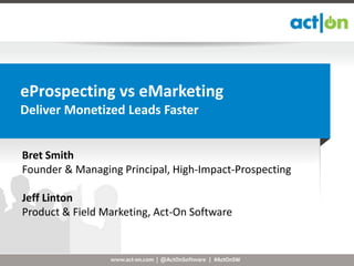 eProspecting vs eMarketing
Deliver Monetized Leads Faster


Bret Smith
Founder & Managing Principal, High-Impact-Prospecting

Jeff Linton
Product & Field Marketing, Act-On Software


                 www.act-on.com | @ActOnSoftware | #ActOnSW
 
