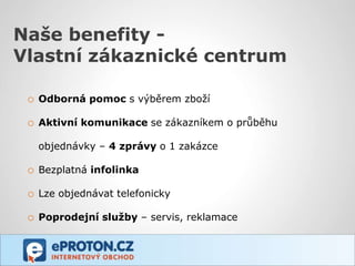 Naše benefity -
Vlastní zákaznické centrum

 o Odborná pomoc s výběrem zboží

 o Aktivní komunikace se zákazníkem o průběhu
   objednávky – 4 zprávy o 1 zakázce

 o Bezplatná infolinka

 o Lze objednávat telefonicky

 o Poprodejní služby – servis, reklamace
 