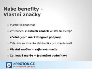 Naše benefity -
Vlastní značky

 o Vlastní velkoobchod

 o Zastoupení vlastních značek ve střední Evropě

   včetně jejich marketingové podpory

 o Celá šíře sortimentu elektroniky pro domácnost!

 o Vlastní značka = zajímavá marže
 o Zajímavá marže = jedinečné podmínky!
 